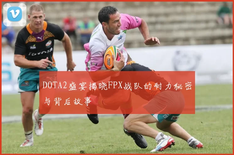 DOTA2盛宴揭晓FPX战队的耐力秘密与背后故事