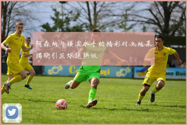 阿森纳与横滨水手的精彩对决结果揭晓引发球迷热议