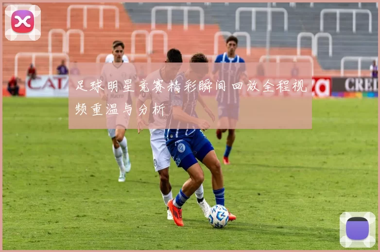 足球明星竞赛精彩瞬间回放全程视频重温与分析
