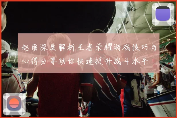 赵丽深度解析王者荣耀游戏技巧与心得分享助你快速提升战斗水平