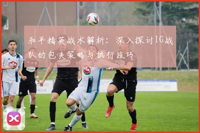 和平精英战术解析：深入探讨IG战队的包夹策略与执行技巧