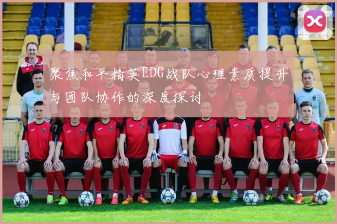 聚焦和平精英EDG战队心理素质提升与团队协作的深度探讨
