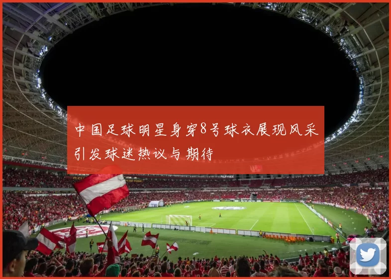 中国足球明星身穿8号球衣展现风采引发球迷热议与期待
