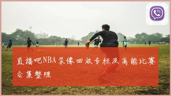 直播吧NBA录像回放专栏及高能比赛合集整理