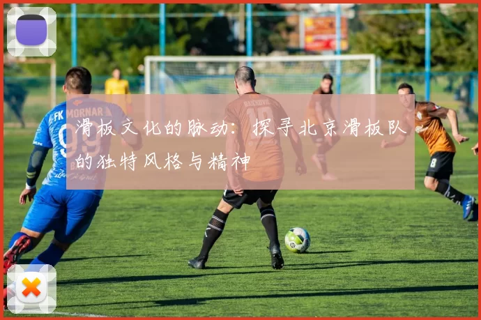 滑板文化的脉动：探寻北京滑板队的独特风格与精神