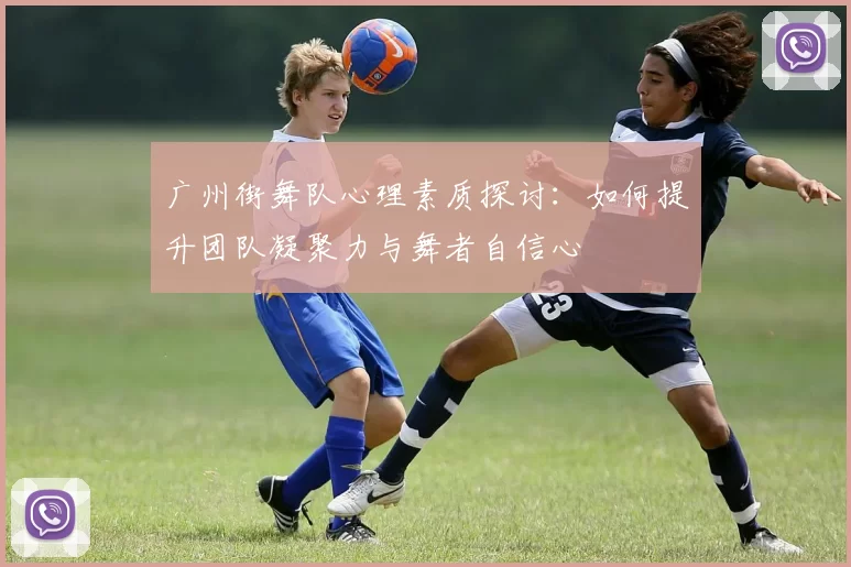 广州街舞队心理素质探讨：如何提升团队凝聚力与舞者自信心