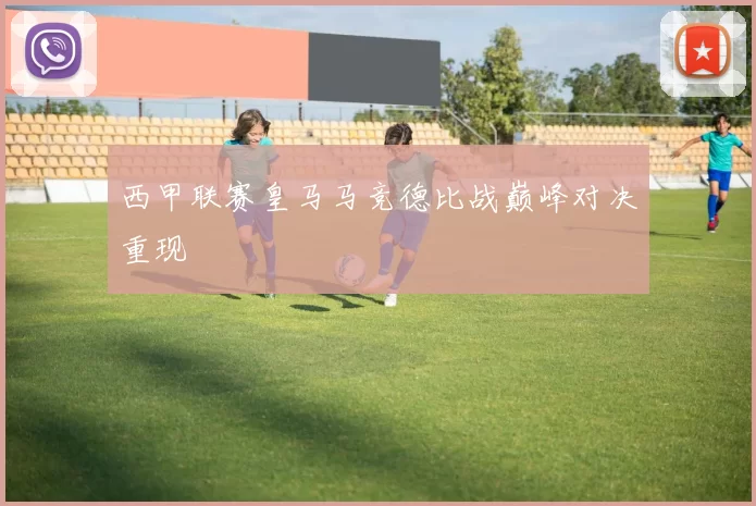 西甲联赛皇马马竞德比战巅峰对决重现