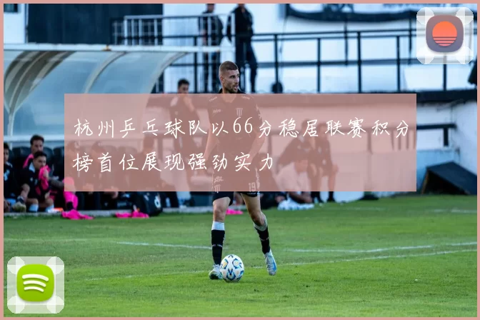 杭州乒乓球队以66分稳居联赛积分榜首位展现强劲实力