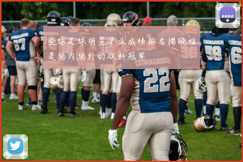 全球足球明星学业成绩排名揭晓谁是场内场外的双料冠军